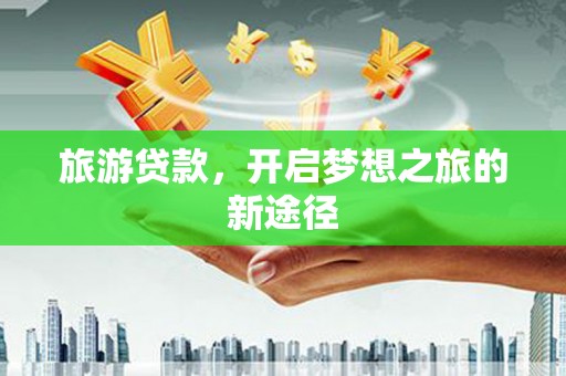 溆浦旅游贷款，开启梦想之旅的新途径