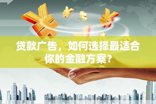 溆浦贷款广告，如何选择最适合你的金融方案？