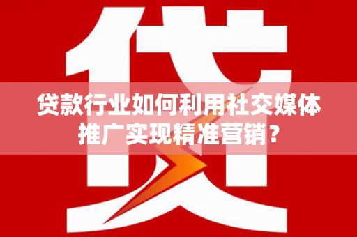 溆浦贷款行业如何利用社交媒体推广实现精准营销？