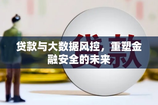 溆浦贷款与大数据风控，重塑金融安全的未来