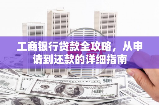 溆浦工商银行贷款全攻略，从申请到还款的详细指南