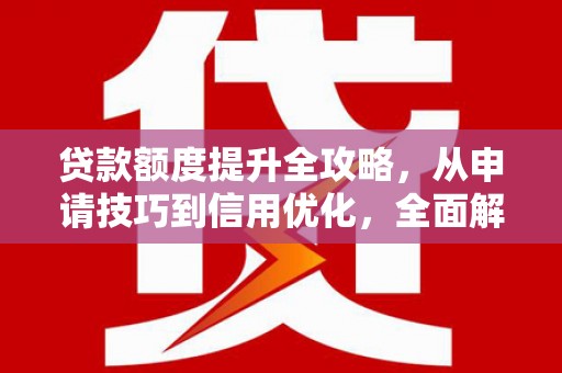 溆浦贷款额度提升全攻略，从申请技巧到信用优化，全面解析