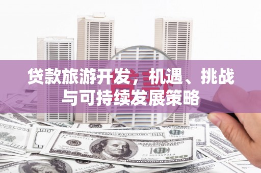 溆浦贷款旅游开发，机遇、挑战与可持续发展策略