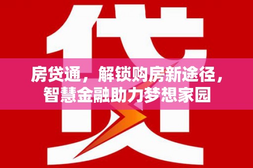 溆浦房贷通，解锁购房新途径，智慧金融助力梦想家园