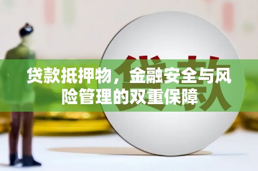 溆浦贷款抵押物，金融安全与风险管理的双重保障