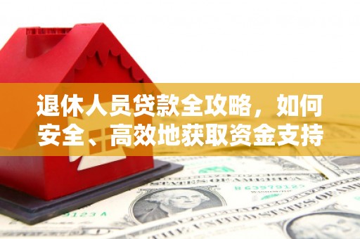 溆浦退休人员贷款全攻略，如何安全、高效地获取资金支持