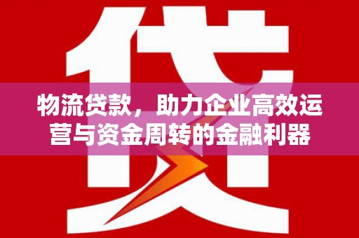 溆浦物流贷款，助力企业高效运营与资金周转的金融利器