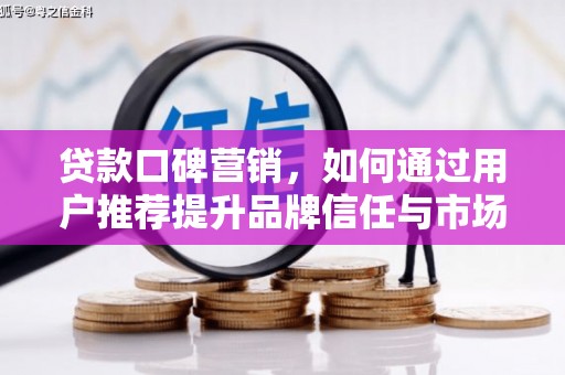 溆浦贷款口碑营销，如何通过用户推荐提升品牌信任与市场份额