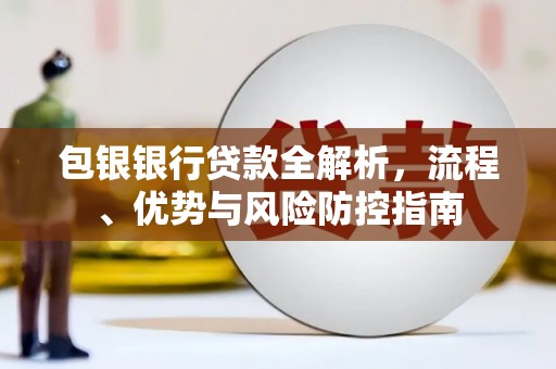 溆浦包银银行贷款全解析，流程、优势与风险防控指南