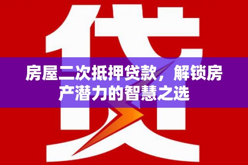 溆浦房屋二次抵押贷款，解锁房产潜力的智慧之选