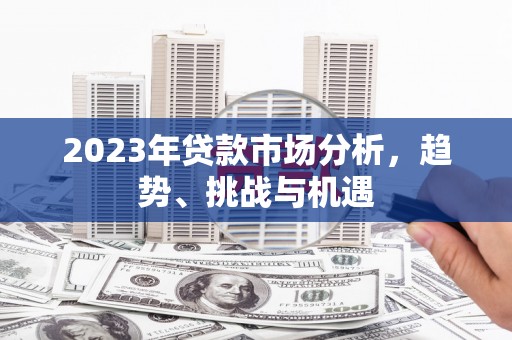 溆浦2023年贷款市场分析，趋势、挑战与机遇