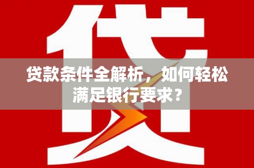 溆浦贷款条件全解析，如何轻松满足银行要求？