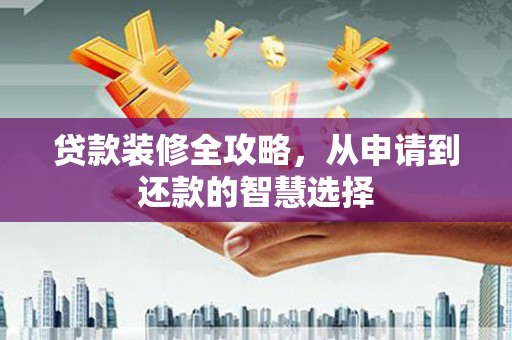 溆浦贷款装修全攻略，从申请到还款的智慧选择
