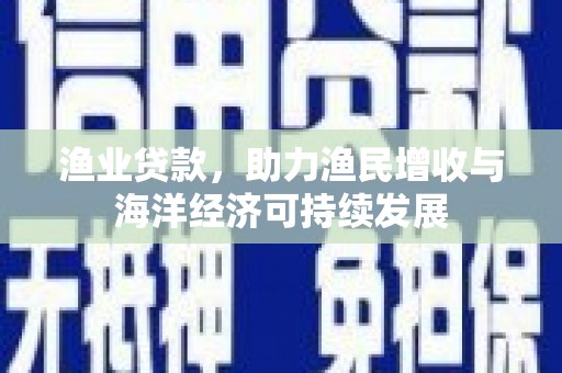 溆浦渔业贷款，助力渔民增收与海洋经济可持续发展