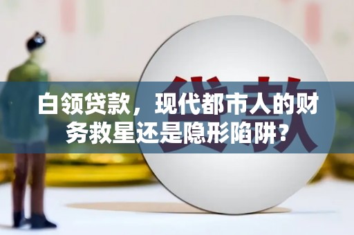 溆浦白领贷款，现代都市人的财务救星还是隐形陷阱？