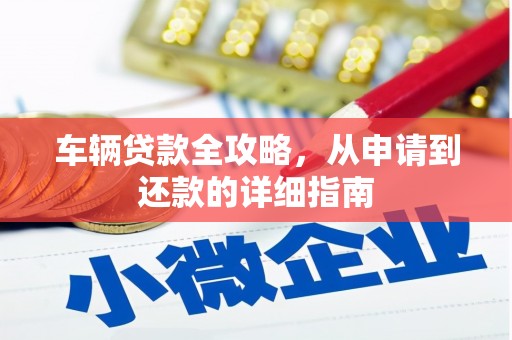 溆浦车辆贷款全攻略，从申请到还款的详细指南
