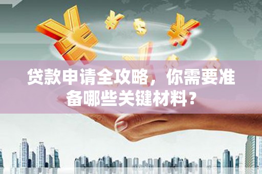 溆浦贷款申请全攻略，你需要准备哪些关键材料？