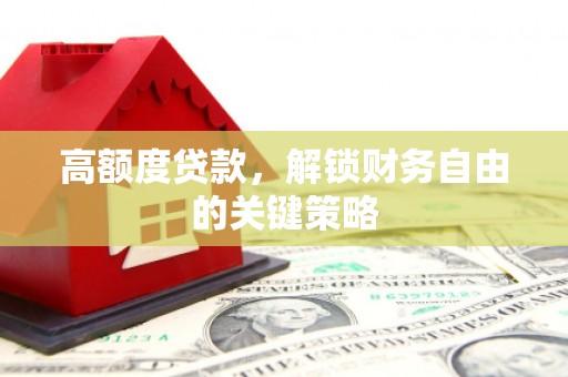 溆浦高额度贷款，解锁财务自由的关键策略