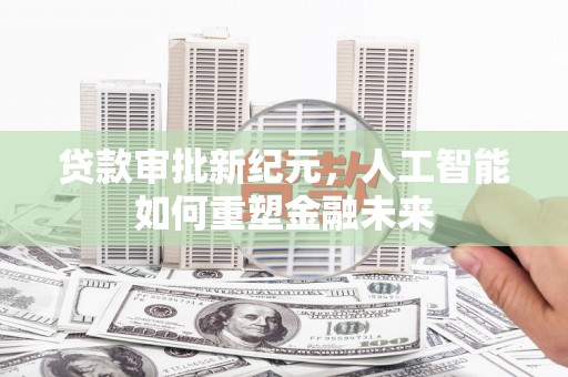 溆浦贷款审批新纪元，人工智能如何重塑金融未来