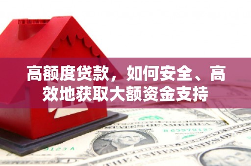 溆浦高额度贷款，如何安全、高效地获取大额资金支持