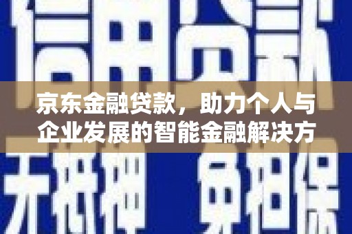 溆浦京东金融贷款，助力个人与企业发展的智能金融解决方案