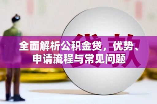 溆浦全面解析公积金贷，优势、申请流程与常见问题