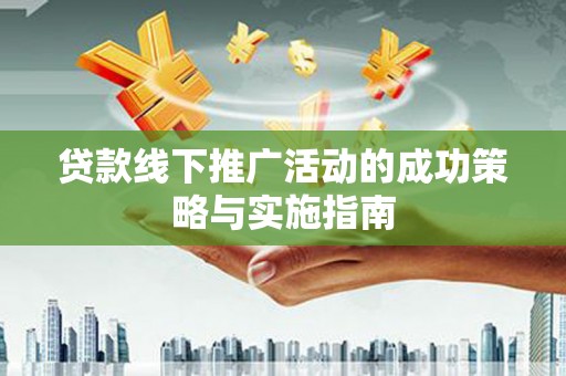 溆浦贷款线下推广活动的成功策略与实施指南