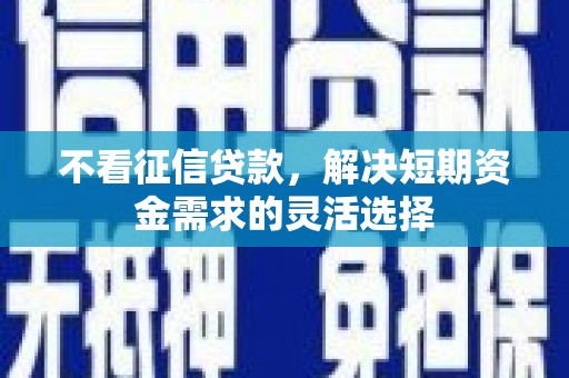 溆浦不看征信贷款，解决短期资金需求的灵活选择