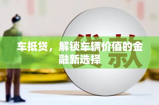 溆浦车抵贷，解锁车辆价值的金融新选择