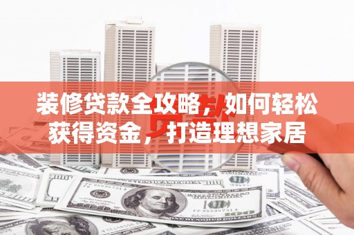溆浦装修贷款全攻略，如何轻松获得资金，打造理想家居