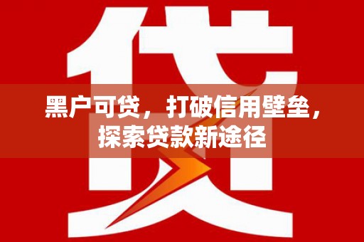 溆浦黑户可贷，打破信用壁垒，探索贷款新途径