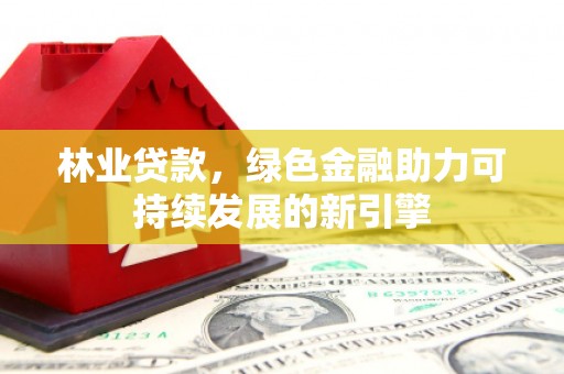 溆浦林业贷款，绿色金融助力可持续发展的新引擎