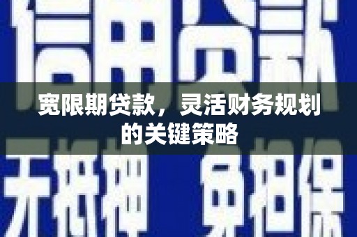 溆浦宽限期贷款，灵活财务规划的关键策略