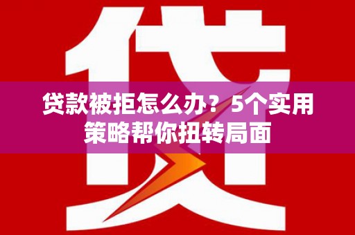 溆浦贷款被拒怎么办？5个实用策略帮你扭转局面