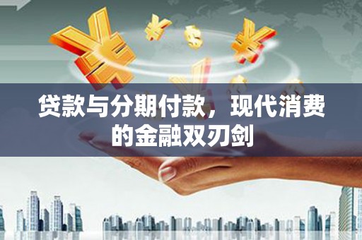 溆浦贷款与分期付款，现代消费的金融双刃剑