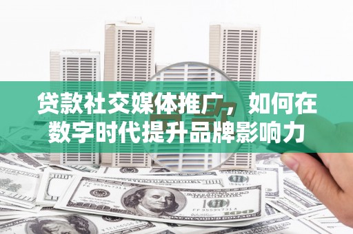 溆浦贷款社交媒体推广，如何在数字时代提升品牌影响力