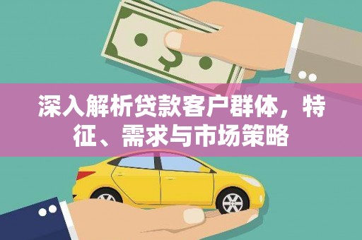 溆浦深入解析贷款客户群体，特征、需求与市场策略