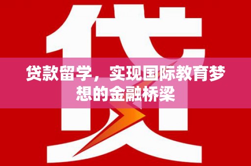 溆浦贷款留学，实现国际教育梦想的金融桥梁