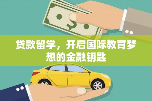 溆浦贷款留学，开启国际教育梦想的金融钥匙