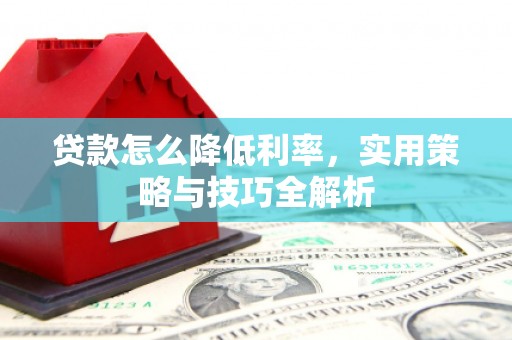 溆浦贷款怎么降低利率，实用策略与技巧全解析