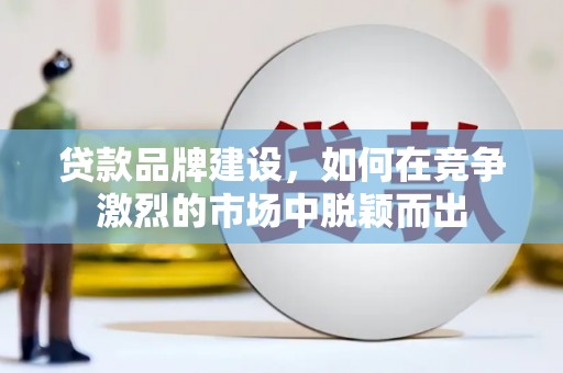 溆浦贷款品牌建设，如何在竞争激烈的市场中脱颖而出