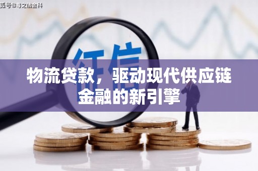 溆浦物流贷款，驱动现代供应链金融的新引擎