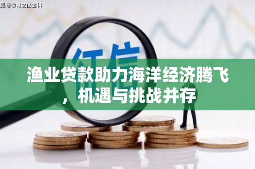 溆浦渔业贷款助力海洋经济腾飞，机遇与挑战并存