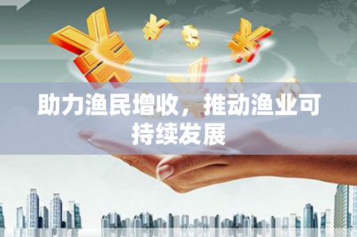 溆浦助力渔民增收，推动渔业可持续发展