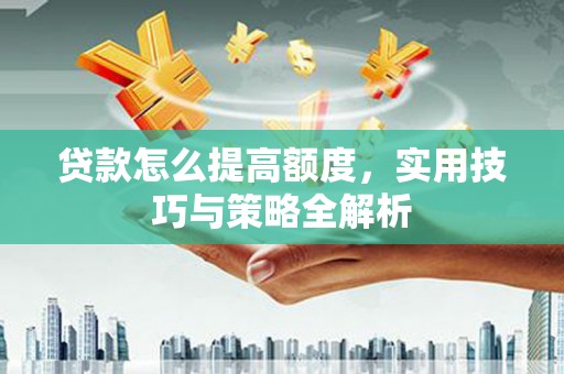 溆浦贷款怎么提高额度，实用技巧与策略全解析