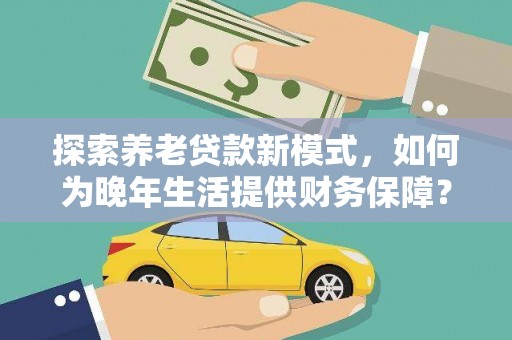 溆浦探索养老贷款新模式，如何为晚年生活提供财务保障？