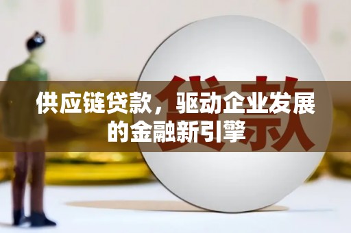 溆浦供应链贷款，驱动企业发展的金融新引擎