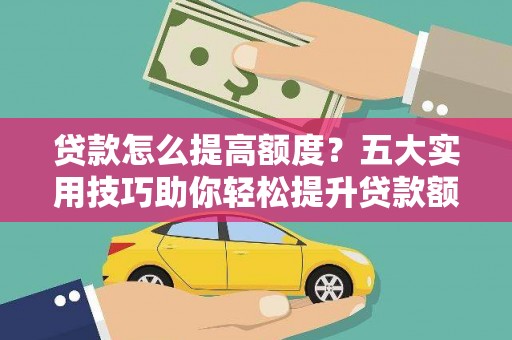 溆浦贷款怎么提高额度？五大实用技巧助你轻松提升贷款额度