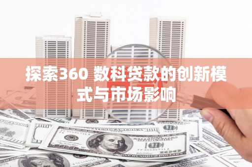 溆浦探索360 数科贷款的创新模式与市场影响
