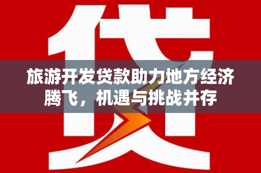溆浦旅游开发贷款助力地方经济腾飞，机遇与挑战并存
